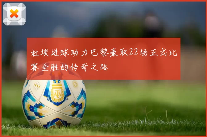 杜埃进球助力巴黎豪取22场正式比赛全胜的传奇之路
