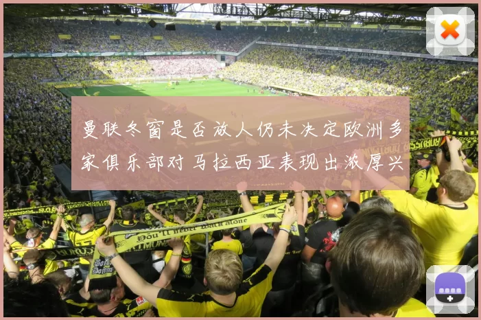 曼联冬窗是否放人仍未决定欧洲多家俱乐部对马拉西亚表现出浓厚兴趣