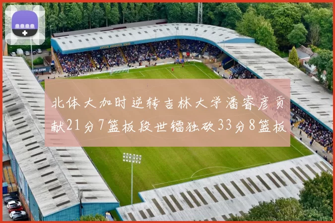 北体大加时逆转吉林大学潘睿彦贡献21分7篮板段世镭独砍33分8篮板表现抢眼