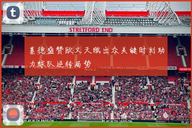 基德盛赞欧文天赋出众关键时刻助力球队逆转局势