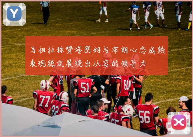 马祖拉称赞塔图姆与布朗心态成熟表现稳定展现出从容的领导力