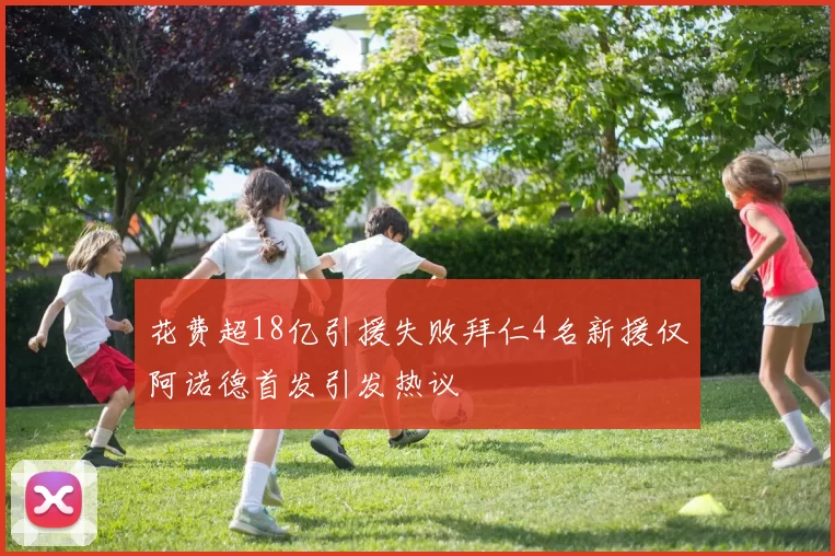 花费超18亿引援失败拜仁4名新援仅阿诺德首发引发热议