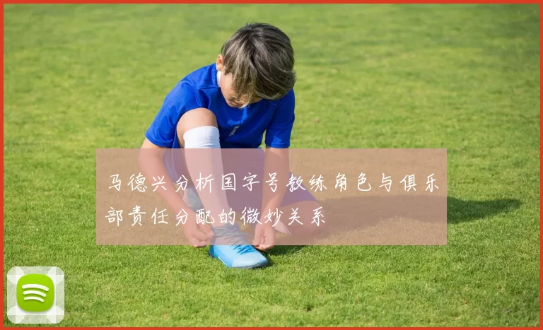 马德兴分析国字号教练角色与俱乐部责任分配的微妙关系