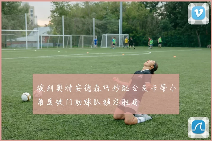 埃利奥特安德森巧妙配合麦卡蒂小角度破门助球队锁定胜局