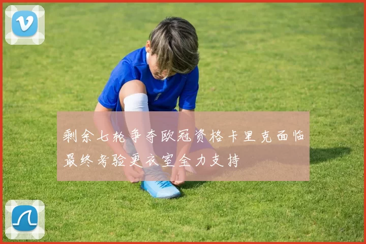 剩余七轮争夺欧冠资格卡里克面临最终考验更衣室全力支持