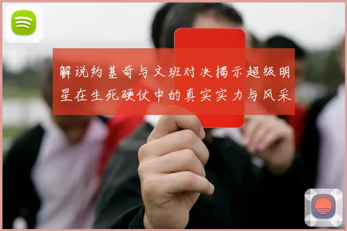 解说约基奇与文班对决揭示超级明星在生死硬仗中的真实实力与风采