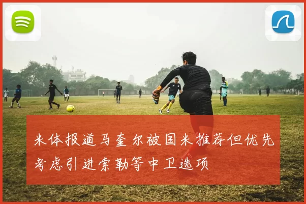 米体报道马奎尔被国米推荐但优先考虑引进索勒等中卫选项