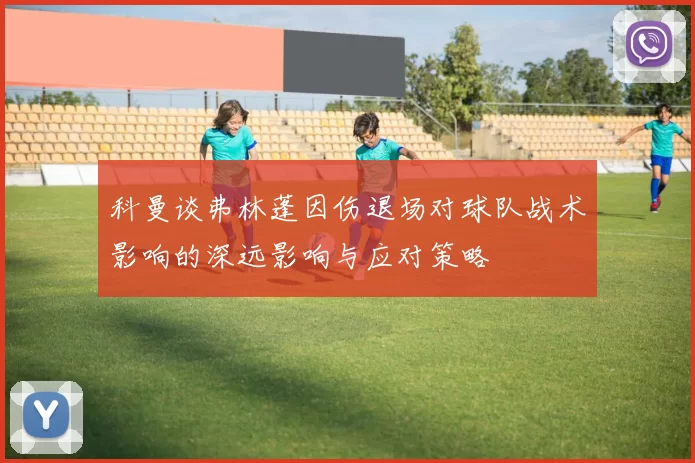 科曼谈弗林蓬因伤退场对球队战术影响的深远影响与应对策略