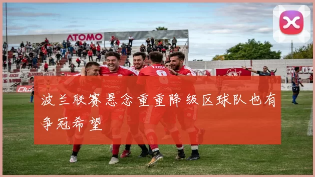 波兰联赛悬念重重降级区球队也有争冠希望