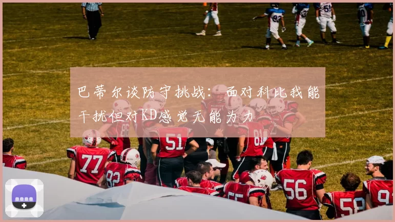 巴蒂尔谈防守挑战：面对科比我能干扰但对KD感觉无能为力